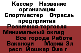 Кассир › Название организации ­ Спортмастер › Отрасль предприятия ­ Розничная торговля › Минимальный оклад ­ 23 000 - Все города Работа » Вакансии   . Марий Эл респ.,Йошкар-Ола г.